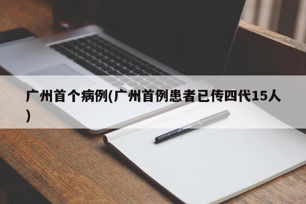 广州首个病例(广州首例患者已传四代15人)