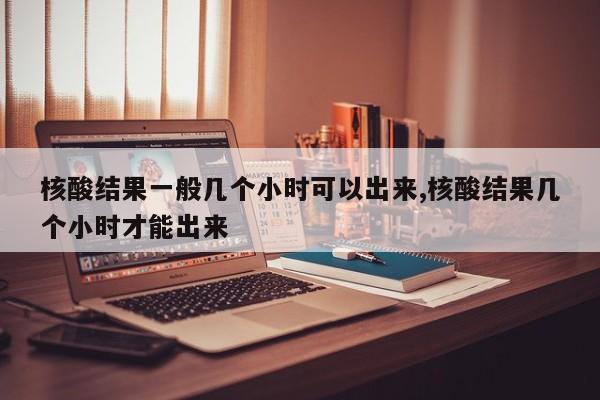 核酸结果一般几个小时可以出来,核酸结果几个小时才能出来