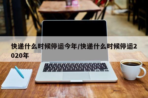 快递什么时候停运今年/快递什么时候停运2020年