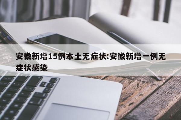 安徽新增15例本土无症状:安徽新增一例无症状感染