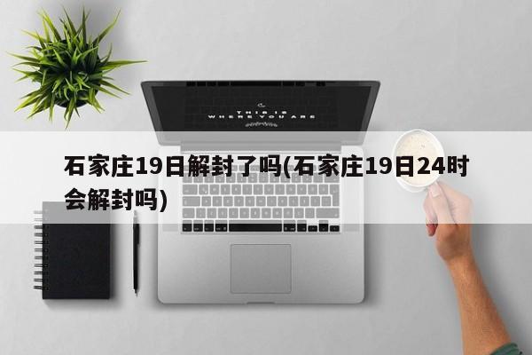 石家庄19日解封了吗(石家庄19日24时会解封吗)