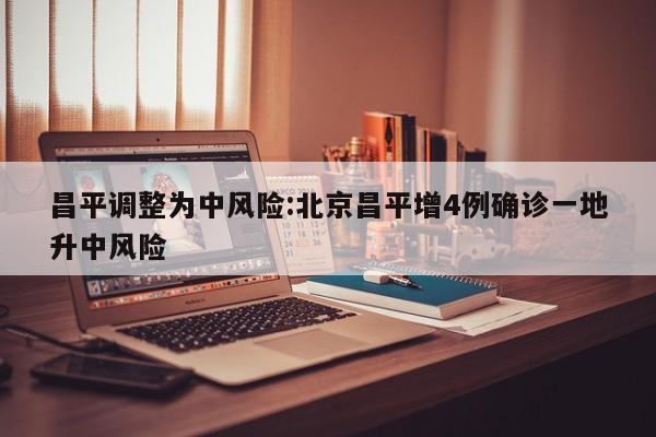 昌平调整为中风险:北京昌平增4例确诊一地升中风险