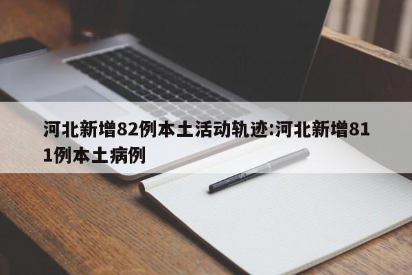 河北新增82例本土活动轨迹:河北新增811例本土病例