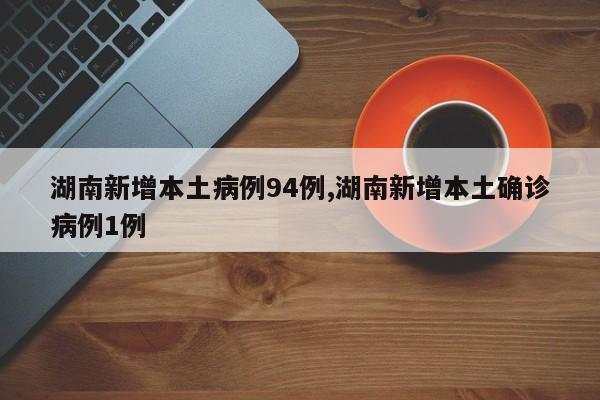 湖南新增本土病例94例,湖南新增本土确诊病例1例