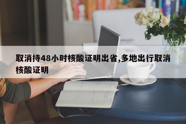 取消持48小时核酸证明出省,多地出行取消核酸证明