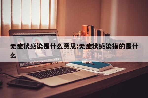 无症状感染是什么意思:无症状感染指的是什么