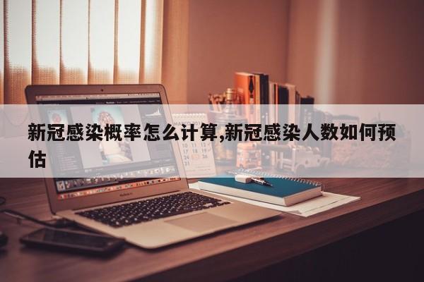 新冠感染概率怎么计算,新冠感染人数如何预估