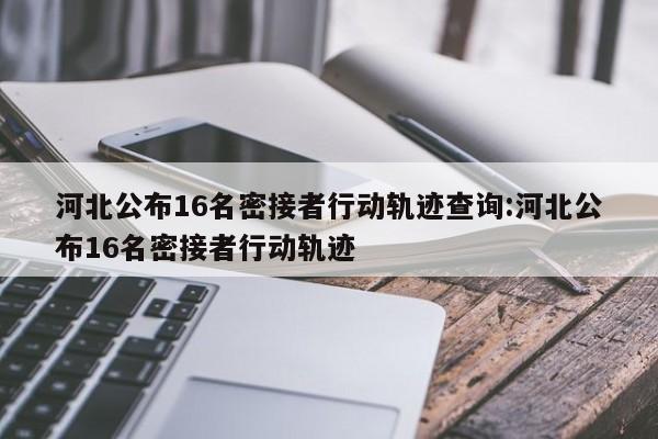 河北公布16名密接者行动轨迹查询:河北公布16名密接者行动轨迹