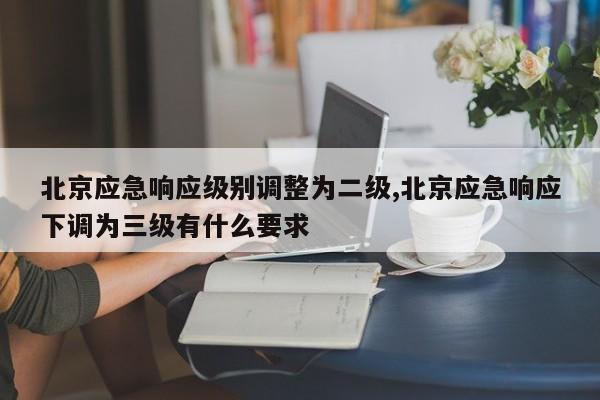 北京应急响应级别调整为二级,北京应急响应下调为三级有什么要求