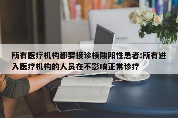 所有医疗机构都要接诊核酸阳性患者:所有进入医疗机构的人员在不影响正常诊疗