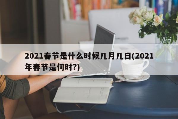 2021春节是什么时候几月几日(2021年春节是何时?)