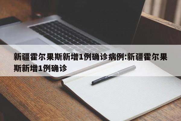 新疆霍尔果斯新增1例确诊病例:新疆霍尔果斯新增1例确诊