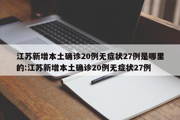 江苏新增本土确诊20例无症状27例是哪里的:江苏新增本土确诊20例无症状27例