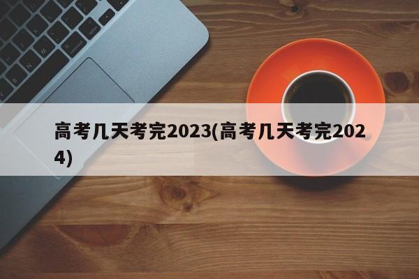 高考几天考完2023(高考几天考完2024)