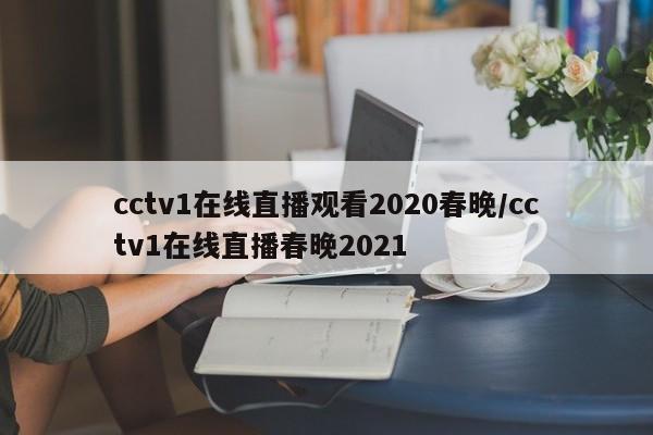cctv1在线直播观看2020春晚/cctv1在线直播春晚2021
