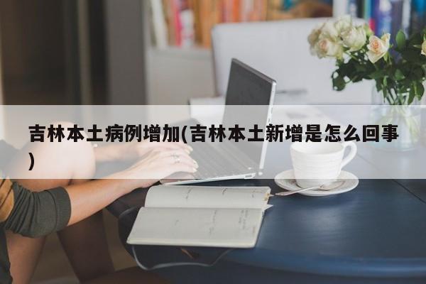 吉林本土病例增加(吉林本土新增是怎么回事)