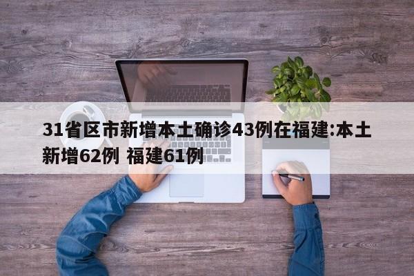 31省区市新增本土确诊43例在福建:本土新增62例 福建61例