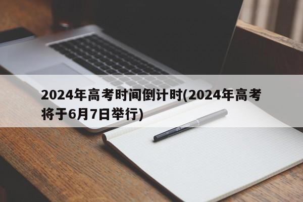 2024年高考时间倒计时(2024年高考将于6月7日举行)