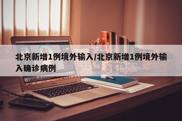 北京新增1例境外输入/北京新增1例境外输入确诊病例