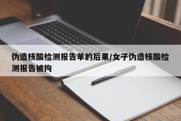 伪造核酸检测报告单的后果/女子伪造核酸检测报告被拘