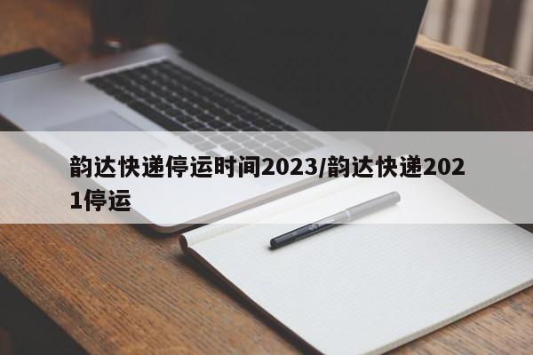 韵达快递停运时间2023/韵达快递2021停运
