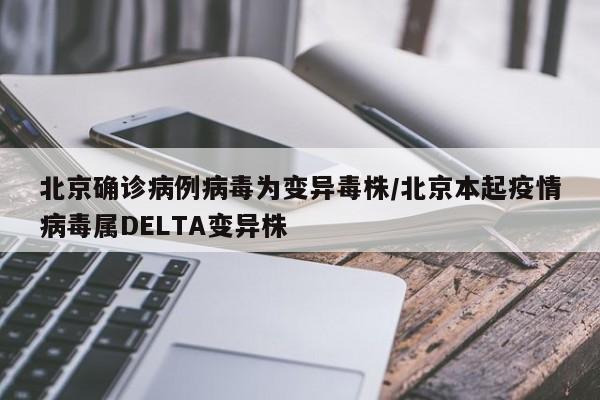 北京确诊病例病毒为变异毒株/北京本起疫情病毒属DELTA变异株
