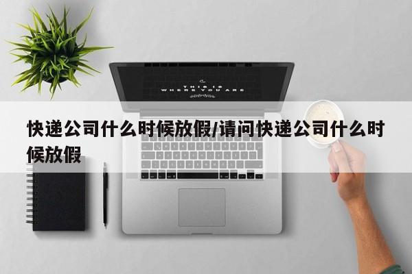 快递公司什么时候放假/请问快递公司什么时候放假