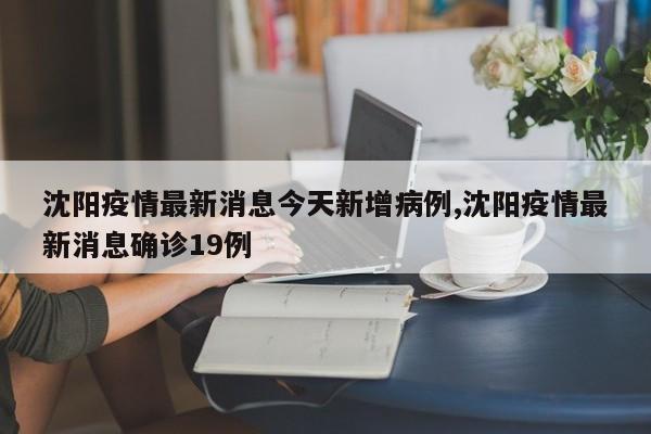 沈阳疫情最新消息今天新增病例,沈阳疫情最新消息确诊19例