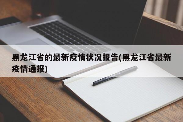 黑龙江省的最新疫情状况报告(黑龙江省最新疫情通报)