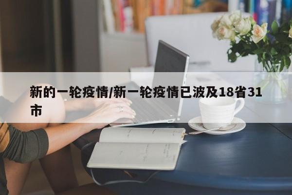新的一轮疫情/新一轮疫情已波及18省31市