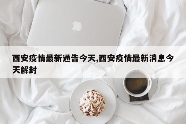 西安疫情最新通告今天,西安疫情最新消息今天解封