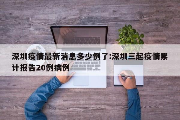 深圳疫情最新消息多少例了:深圳三起疫情累计报告20例病例
