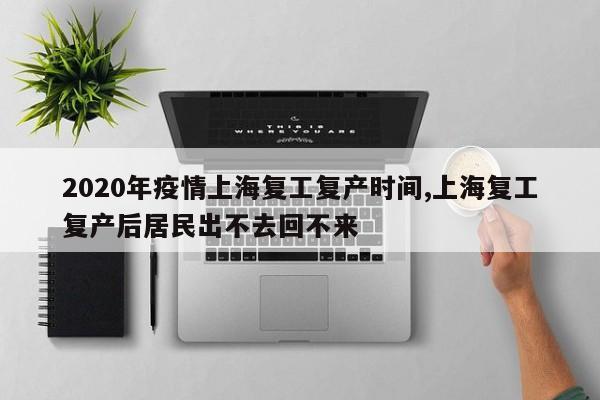 2020年疫情上海复工复产时间,上海复工复产后居民出不去回不来