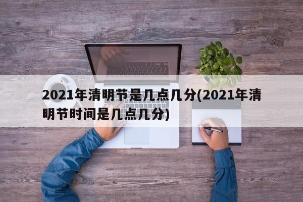 2021年清明节是几点几分(2021年清明节时间是几点几分)