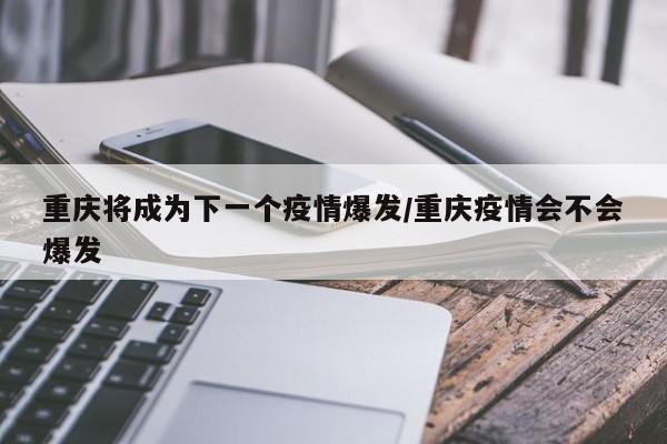 重庆将成为下一个疫情爆发/重庆疫情会不会爆发