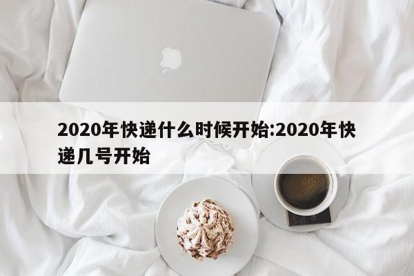2020年快递什么时候开始:2020年快递几号开始