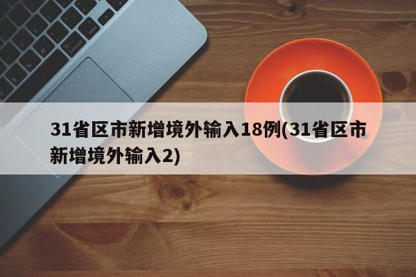 31省区市新增境外输入18例(31省区市新增境外输入2)