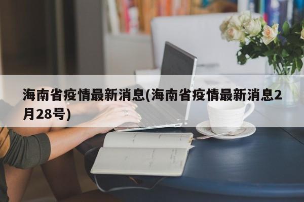 海南省疫情最新消息(海南省疫情最新消息2月28号)