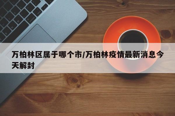 万柏林区属于哪个市/万柏林疫情最新消息今天解封