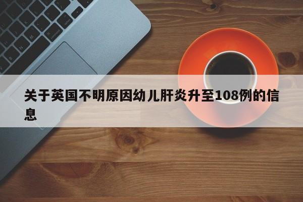 关于英国不明原因幼儿肝炎升至108例的信息