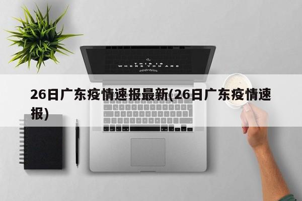 26日广东疫情速报最新(26日广东疫情速报)
