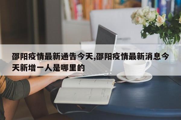 邵阳疫情最新通告今天,邵阳疫情最新消息今天新增一人是哪里的