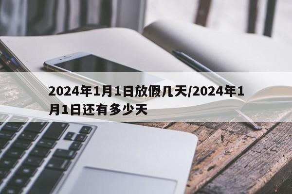 2024年1月1日放假几天/2024年1月1日还有多少天