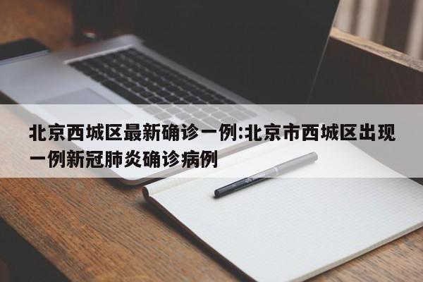 北京西城区最新确诊一例:北京市西城区出现一例新冠肺炎确诊病例