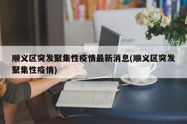顺义区突发聚集性疫情最新消息(顺义区突发聚集性疫情)