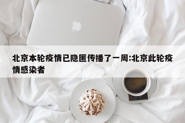 北京本轮疫情已隐匿传播了一周:北京此轮疫情感染者