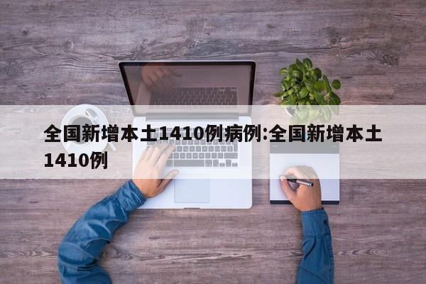 全国新增本土1410例病例:全国新增本土1410例