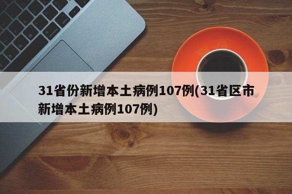 31省份新增本土病例107例(31省区市新增本土病例107例)