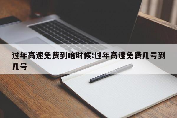 过年高速免费到啥时候:过年高速免费几号到几号