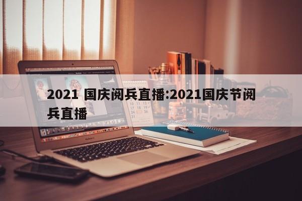 2021 国庆阅兵直播:2021国庆节阅兵直播